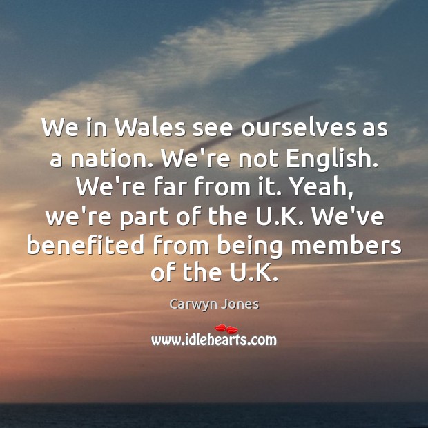 We in Wales see ourselves as a nation. We’re not English. We’re Carwyn Jones Picture Quote