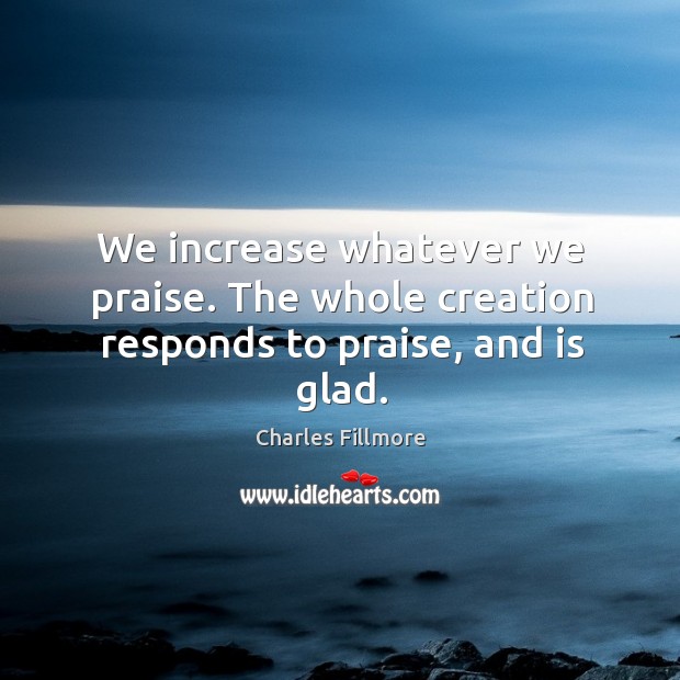 We increase whatever we praise. The whole creation responds to praise, and is glad. Charles Fillmore Picture Quote