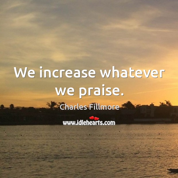 We increase whatever we praise. Charles Fillmore Picture Quote