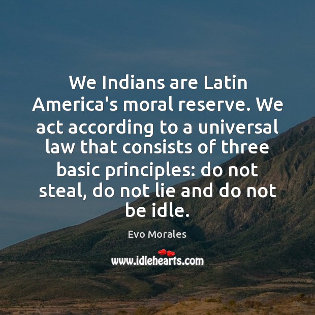 We Indians are Latin America’s moral reserve. We act according to a Evo Morales Picture Quote