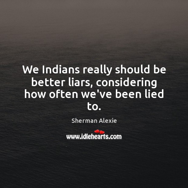 We Indians really should be better liars, considering how often we’ve been lied to. Sherman Alexie Picture Quote