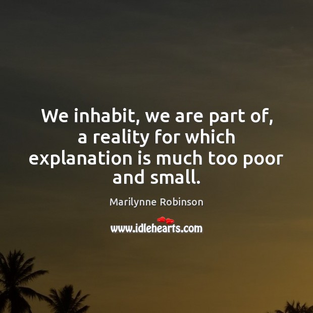 We inhabit, we are part of, a reality for which explanation is much too poor and small. Marilynne Robinson Picture Quote