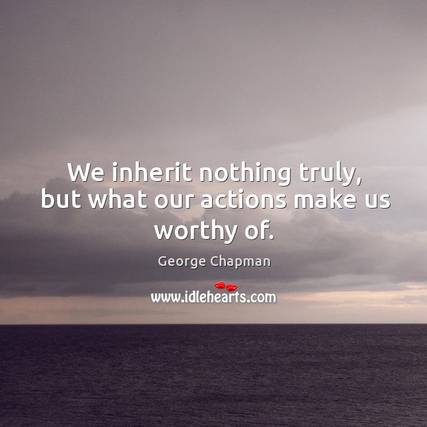 We inherit nothing truly, but what our actions make us worthy of. George Chapman Picture Quote