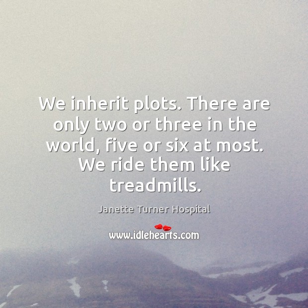 We inherit plots. There are only two or three in the world, five or six at most. We ride them like treadmills. Janette Turner Hospital Picture Quote