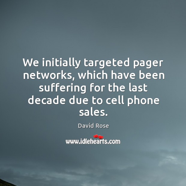 We initially targeted pager networks, which have been suffering for the last decade due to cell phone sales. David Rose Picture Quote