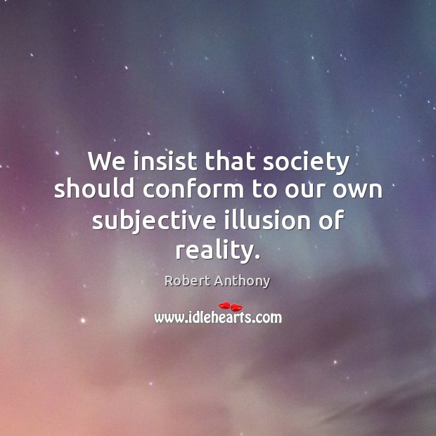 We insist that society should conform to our own subjective illusion of reality. Robert Anthony Picture Quote