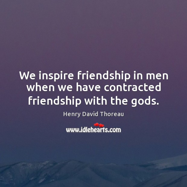 We inspire friendship in men when we have contracted friendship with the Gods. Henry David Thoreau Picture Quote