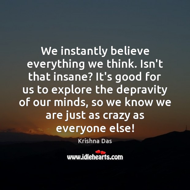 We instantly believe everything we think. Isn’t that insane? It’s good for Krishna Das Picture Quote