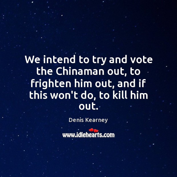 We intend to try and vote the Chinaman out, to frighten him Denis Kearney Picture Quote