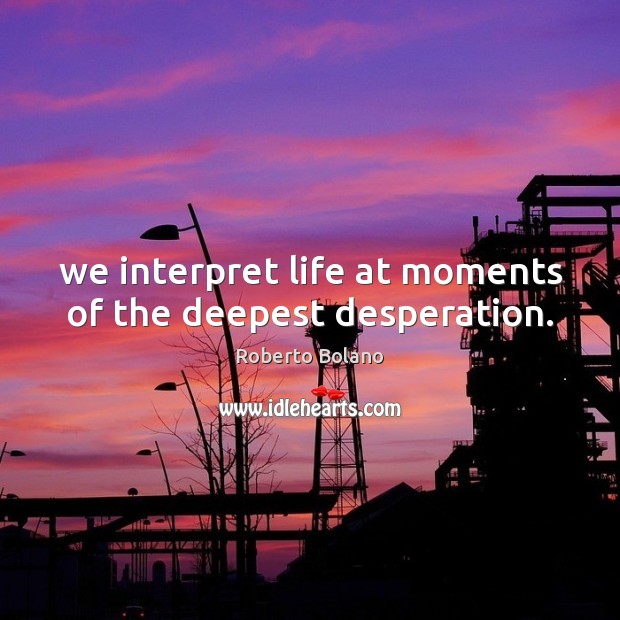 We interpret life at moments of the deepest desperation. Roberto Bolano Picture Quote