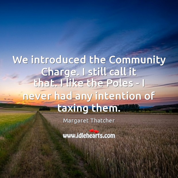 We introduced the Community Charge. I still call it that. I like Margaret Thatcher Picture Quote