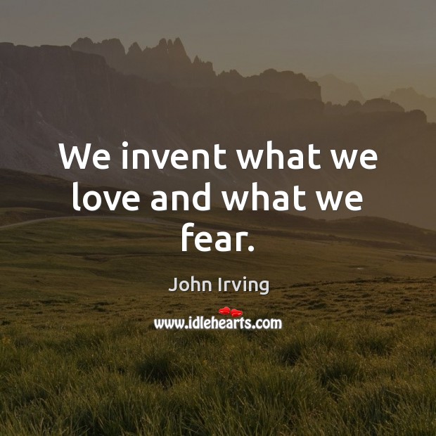 We invent what we love and what we fear. John Irving Picture Quote
