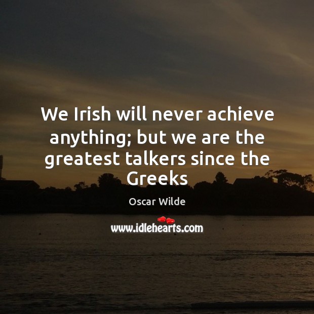 We Irish will never achieve anything; but we are the greatest talkers since the Greeks Oscar Wilde Picture Quote