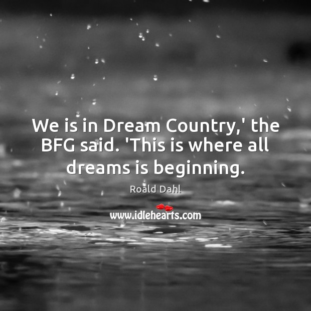 We is in Dream Country,’ the BFG said. ‘This is where all dreams is beginning. Roald Dahl Picture Quote