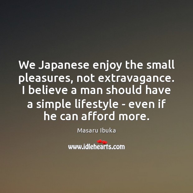 We Japanese enjoy the small pleasures, not extravagance. I believe a man Masaru Ibuka Picture Quote