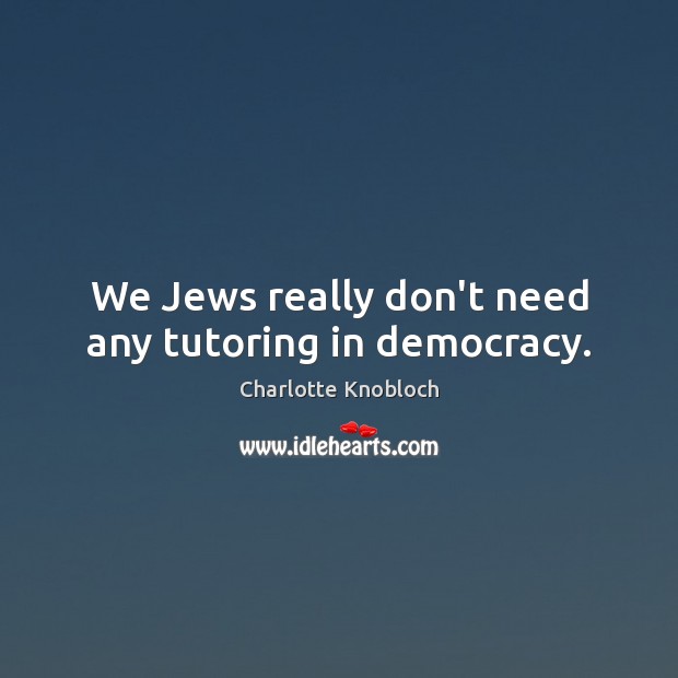 We Jews really don’t need any tutoring in democracy. Charlotte Knobloch Picture Quote