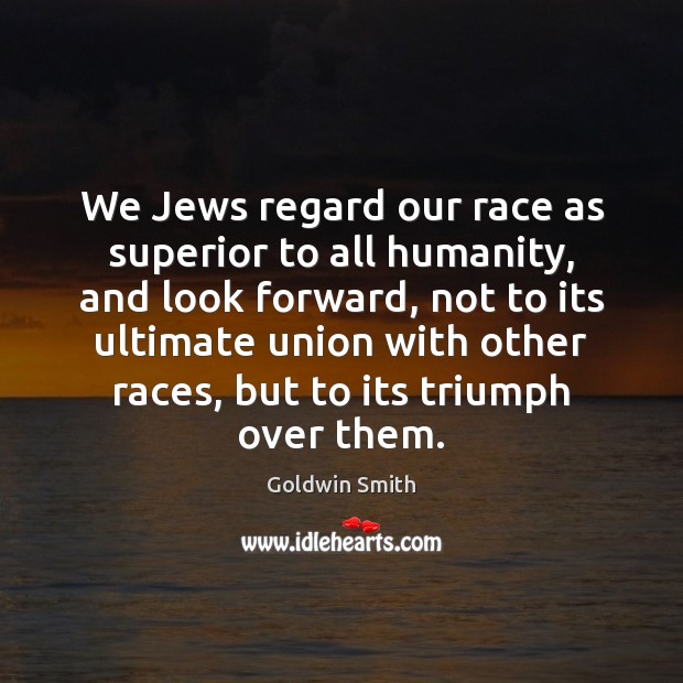 We Jews regard our race as superior to all humanity, and look Goldwin Smith Picture Quote