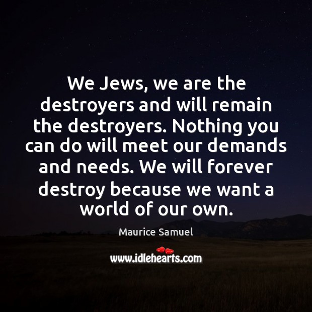We Jews, we are the destroyers and will remain the destroyers. Nothing Maurice Samuel Picture Quote