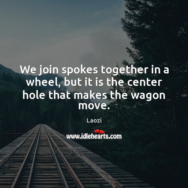 We join spokes together in a wheel, but it is the center hole that makes the wagon move. Laozi Picture Quote