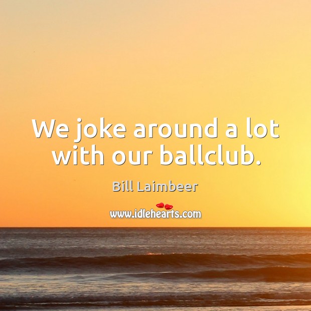 We joke around a lot with our ballclub. Bill Laimbeer Picture Quote