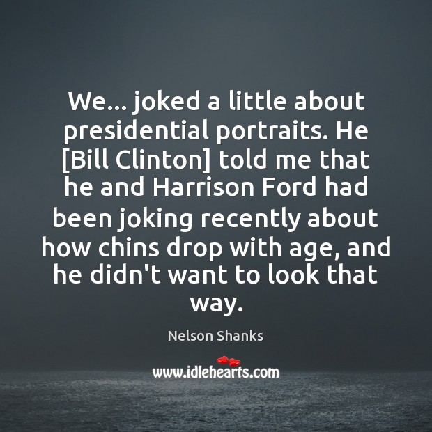 We… joked a little about presidential portraits. He [Bill Clinton] told me Nelson Shanks Picture Quote