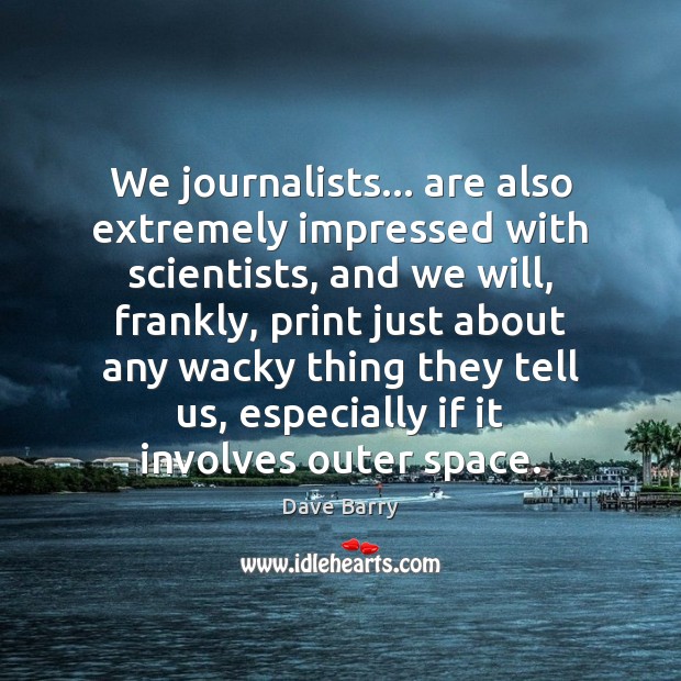 We journalists… are also extremely impressed with scientists, and we will, frankly, Dave Barry Picture Quote