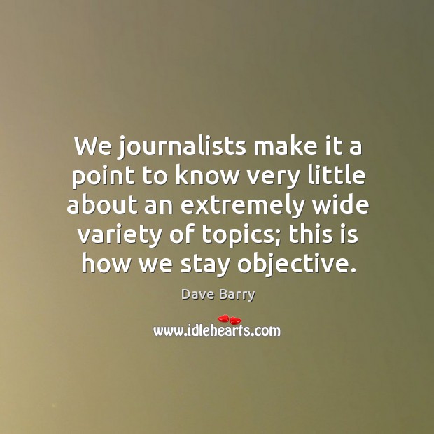 We journalists make it a point to know very little about an extremely wide variety of topics; Dave Barry Picture Quote