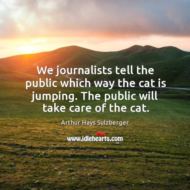 We journalists tell the public which way the cat is jumping. The public will take care of the cat. Arthur Hays Sulzberger Picture Quote