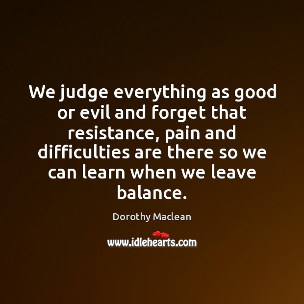 We judge everything as good or evil and forget that resistance, pain Dorothy Maclean Picture Quote
