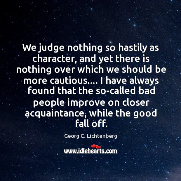 We judge nothing so hastily as character, and yet there is nothing Georg C. Lichtenberg Picture Quote
