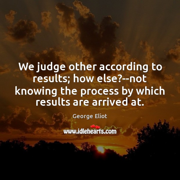 We judge other according to results; how else?–not knowing the process George Eliot Picture Quote