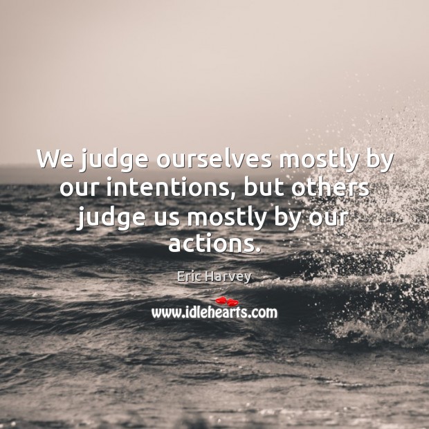 We judge ourselves mostly by our intentions, but others judge us mostly by our actions. Eric Harvey Picture Quote