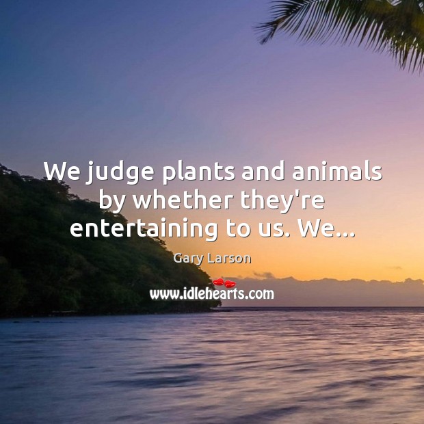 We judge plants and animals by whether they’re entertaining to us. We… Gary Larson Picture Quote