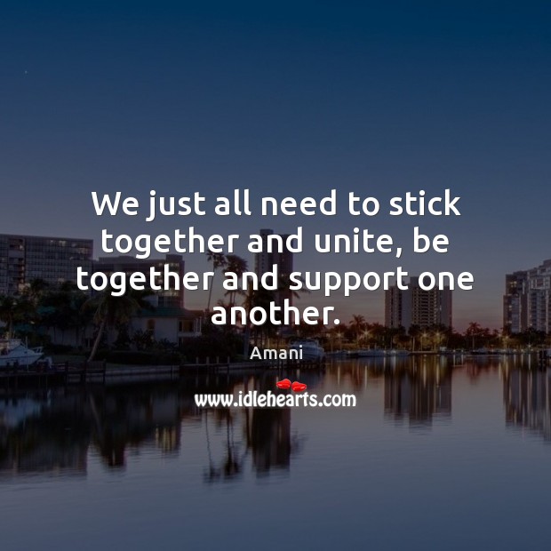 We just all need to stick together and unite, be together and support one another. Amani Picture Quote