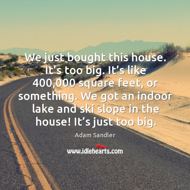 We just bought this house. It’s too big. It’s like 400,000 square feet, or something. Adam Sandler Picture Quote