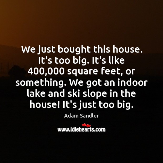 We just bought this house. It’s too big. It’s like 400,000 square feet, Adam Sandler Picture Quote