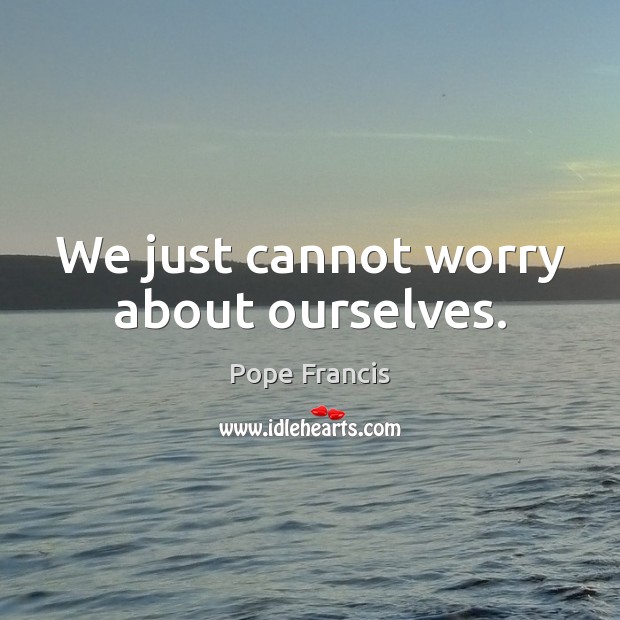 We just cannot worry about ourselves. Pope Francis Picture Quote