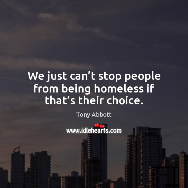 We just can’t stop people from being homeless if that’s their choice. Tony Abbott Picture Quote