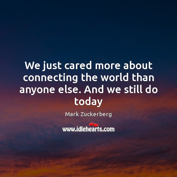 We just cared more about connecting the world than anyone else. And we still do today Mark Zuckerberg Picture Quote