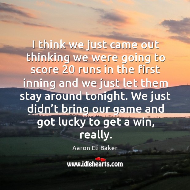 We just didn’t bring our game and got lucky to get a win, really. Aaron Eli Baker Picture Quote