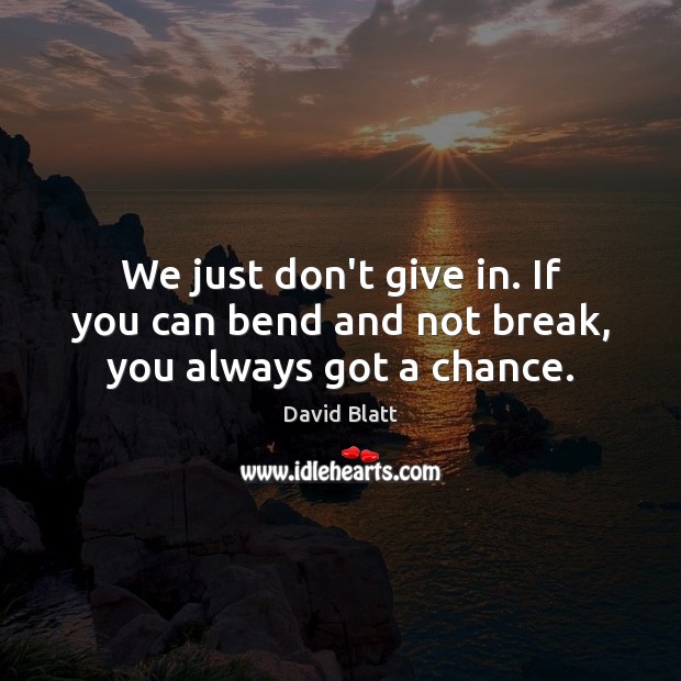 We just don’t give in. If you can bend and not break, you always got a chance. Image
