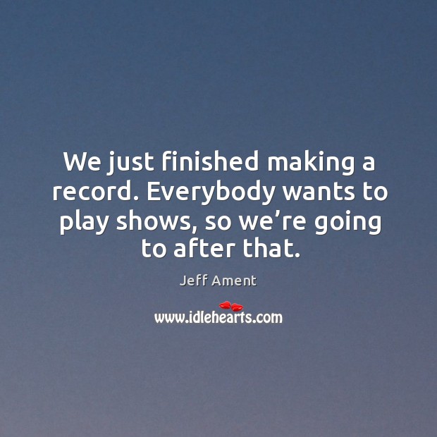 We just finished making a record. Everybody wants to play shows, so we’re going to after that. Jeff Ament Picture Quote