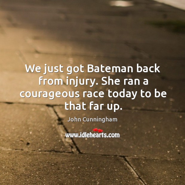 We just got bateman back from injury. She ran a courageous race today to be that far up. John Cunningham Picture Quote