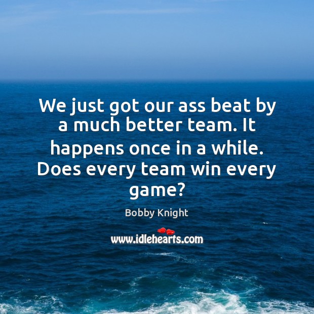 We just got our ass beat by a much better team. It Bobby Knight Picture Quote