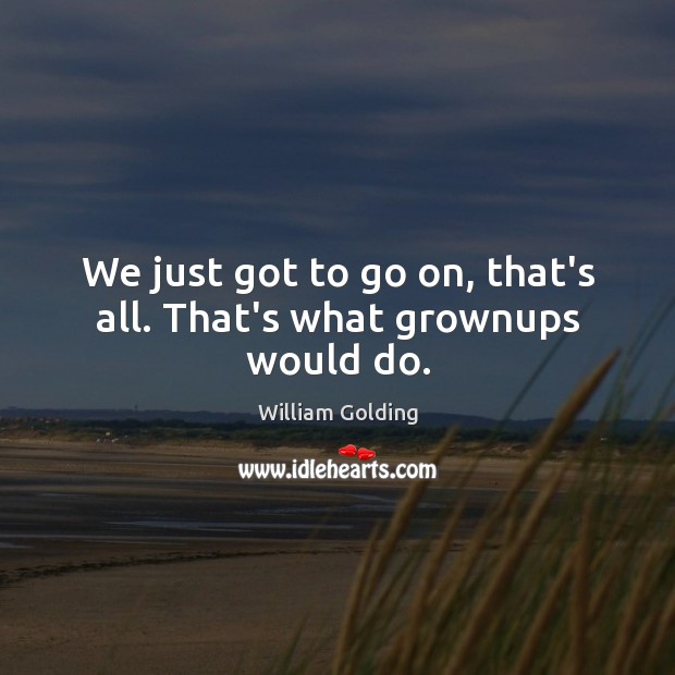 We just got to go on, that’s all. That’s what grownups would do. William Golding Picture Quote