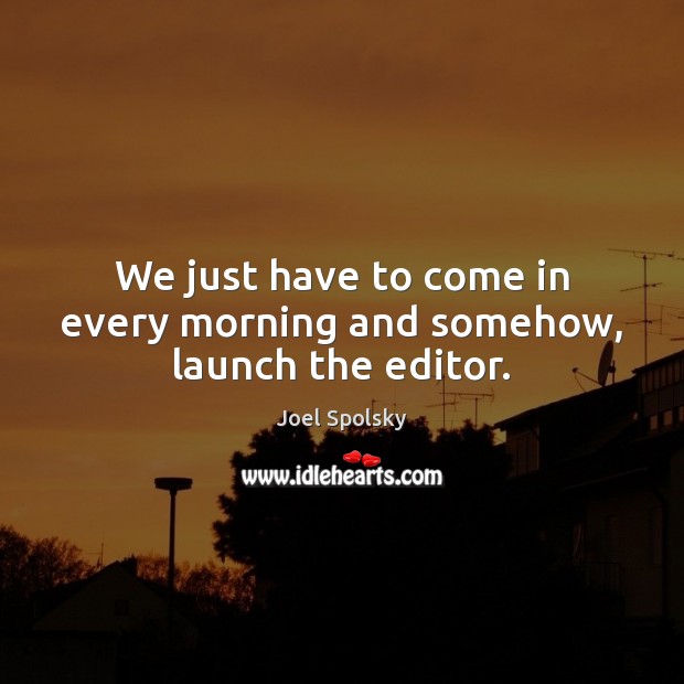 We just have to come in every morning and somehow, launch the editor. Joel Spolsky Picture Quote