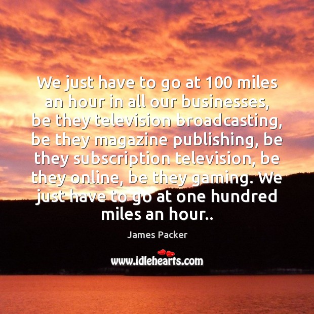 We just have to go at 100 miles an hour in all our James Packer Picture Quote