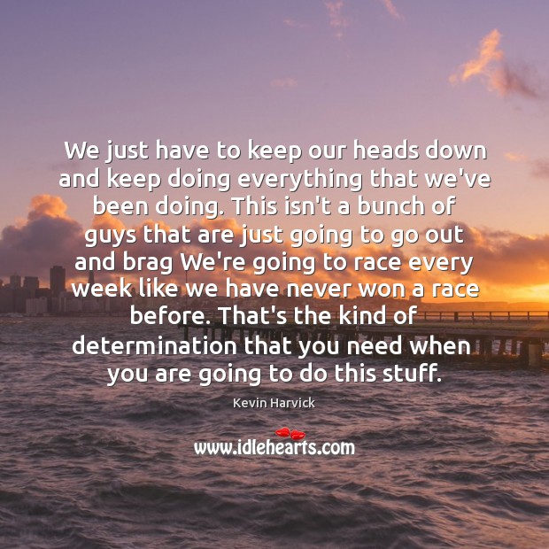 We just have to keep our heads down and keep doing everything Kevin Harvick Picture Quote