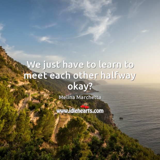 We just have to learn to meet each other halfway okay? Melina Marchetta Picture Quote
