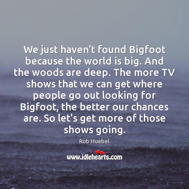 We just haven’t found Bigfoot because the world is big. And the Rob Huebel Picture Quote